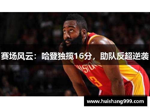 赛场风云：哈登独揽16分，助队反超逆袭