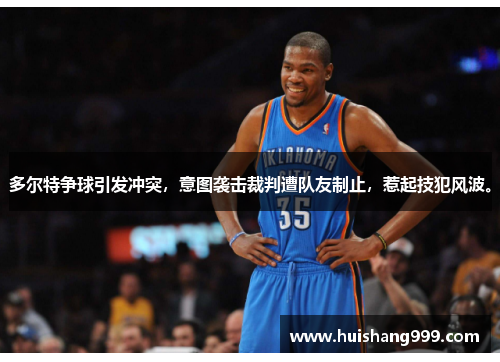 多尔特争球引发冲突，意图袭击裁判遭队友制止，惹起技犯风波。